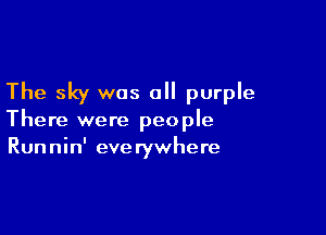 The sky was all purple

There were people
Runnin' everywhere