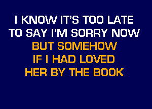 I KNOW ITS TOO LATE
TO SAY I'M SORRY NOW
BUT SOMEHOW
IF I HAD LOVED
HER BY THE BOOK