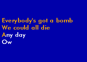 Everybody's got a bomb
We could all die
