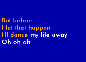 But before
I let that happen

I'll dance my life away

Oh oh oh