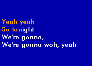 Yea h yea h
50 f0 nig hi

We're gonna,
We're gonna woh, yeah