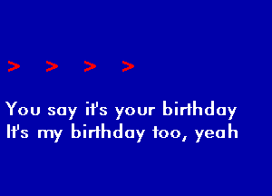 You say it's your birthday
H's my birthday foo, yeah
