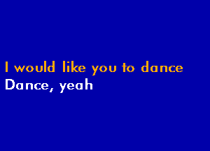 I would like you to dance

Do nce, yea h