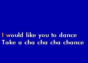 I would like you to dance
Take a cho cha cha chance