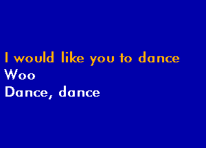 I would like you to dance

Woo

Dance, do nce
