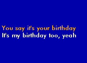 You say it's your birthday

Ifs my birthday 100, yeah