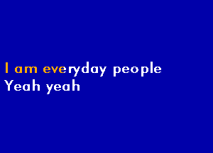 I am everyday people

Yea h yea h