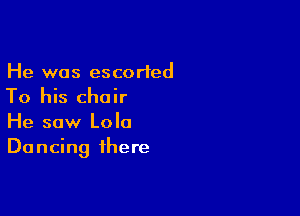 He was escorted
To his chair

He saw Lola
Dancing there