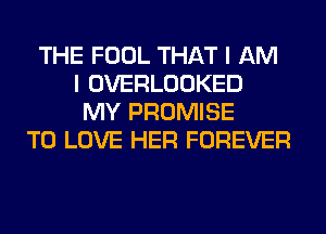 THE FOOL THAT I AM
I OVERLOOKED
MY PROMISE
TO LOVE HER FOREVER