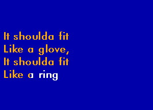 It shoulda fit
Like a glove,

If shoulda Hf
Like a ring