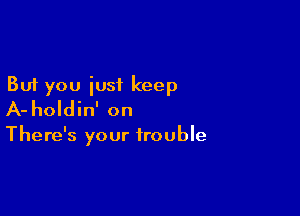 But you just keep

A- holdin' on

There's your trouble