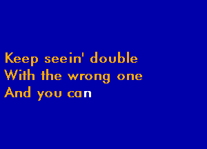 Keep seein' double

With ihe wrong one
And you can