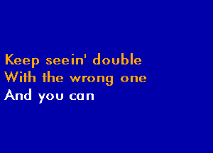 Keep seein' double

With ihe wrong one
And you can