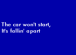 The car won't start,

Ifs fallin' apart