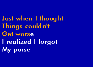 Just when I 1houghf
Things could n'f

Get worse

I realized I forgot
My purse