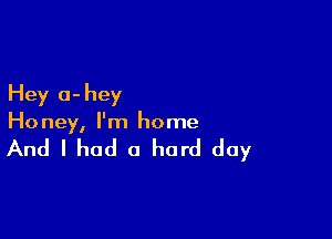 Hey 0- hey

Ho ney, I'm home

And I had a hard day