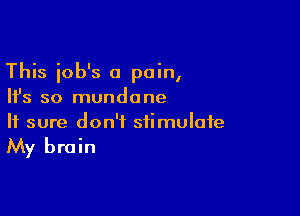 This iob's a pain,
Ifs so mundane

It sure don't stimulate

My brain