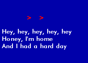 Hey, hey, hey, hey, hey
Honey, I'm home

And I had a hard day