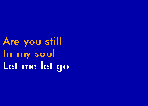 Are you still

In my soul
Let me let go