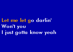 Let me let go darlin'

Won't you
I just goiia know yeah