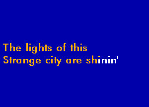 The lights of this

Strange city are shinin'