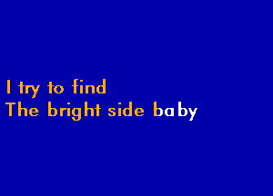 I try to find

The bright side baby