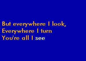 But everywhere I look,

Everywhere I turn
You're all I see