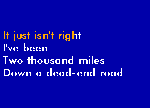 It just isn't right
I've been

Two thousand miles
Down a dead-end road