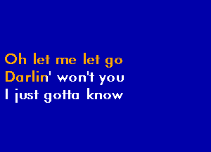 Oh let me let go

Darlin' won't you
I just goiia know