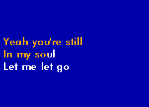 Yeah you're still

In my soul
Let me let go