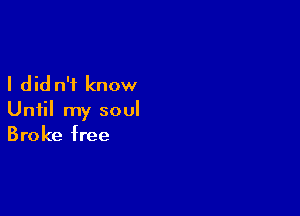 I did n'i know

Until my soul
Broke free