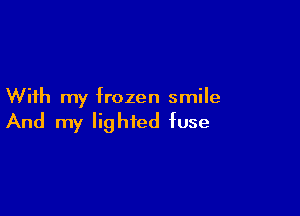 With my frozen smile

And my lighted fuse