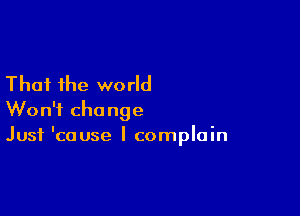 That the world

Won't change
Just 'couse I complain