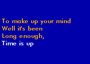 To make up your mind

Well ifs been

Long enough,
Time is up