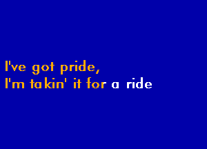 I've got pride,

I'm 10 kin' if for a ride