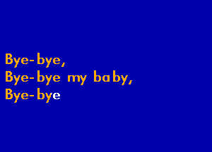 Bye- bye,

Bye- bye my be by,
Bye-bye