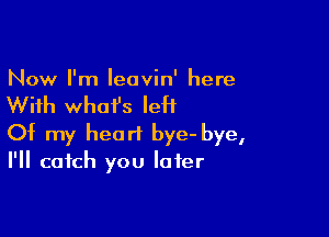 Now I'm Ieovin' here

With what's IeH

Of my heart bye- bye,

I'll catch you later