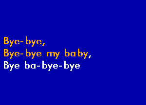 Bye- bye,

Bye- bye my be by,
Bye bo- bye- bye