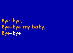 Bye- bye,

Bye- bye my be by,
Bye-bye