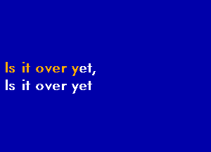 Is it over yet,

Is it over yet