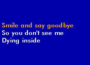 Smile and say good bye

So you don't see me
Dying inside