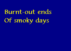 Burnt-out ends
Of smoky days