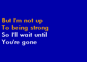 But I'm not Up
To being strong

So I'll wait until
You're gone