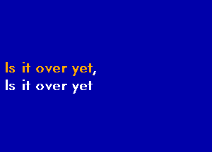 Is it over yet,

Is it over yet