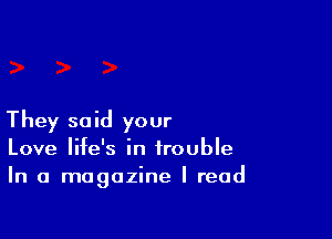 They said your
Love life's in trouble
In a magazine I read