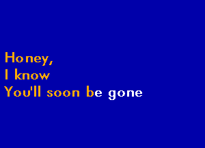 Honey,

I know
You'll soon be gone