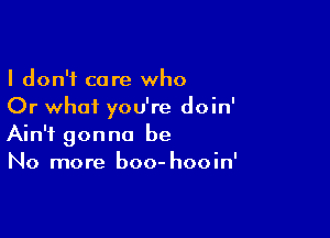 I don't care who
Or what you're doin'

Ain't gonna be
No more boo- hooin'