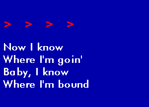 Now I know

Where I'm goin'
Ba by, I know
Where I'm bound