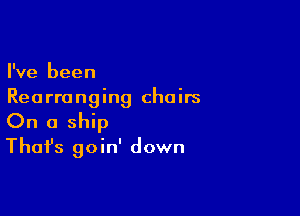 I've been
Rearranging choirs

On a ship
That's goin' down