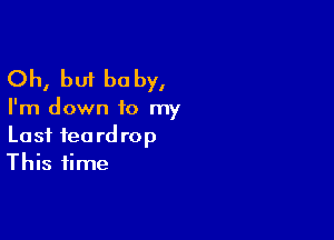 Oh, but baby,

I'm down to my

Last tea rd rop
This time